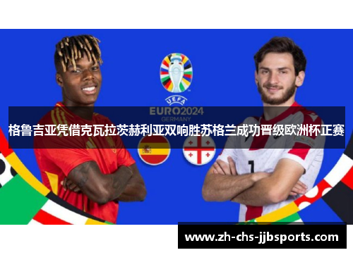 格鲁吉亚凭借克瓦拉茨赫利亚双响胜苏格兰成功晋级欧洲杯正赛