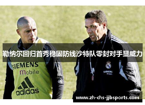 勒纳尔回归首秀稳固防线沙特队零封对手显威力