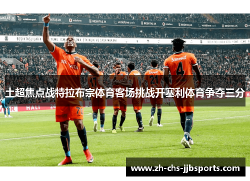 土超焦点战特拉布宗体育客场挑战开塞利体育争夺三分 土超焦点战特拉布宗体育客场挑战开塞利体育争夺三分