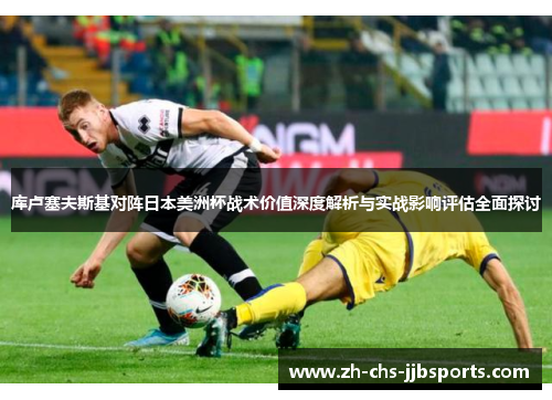 库卢塞夫斯基对阵日本美洲杯战术价值深度解析与实战影响评估全面探讨 库卢塞夫斯基对阵日本美洲杯战术价值深度解析与实战影响评估全面探讨